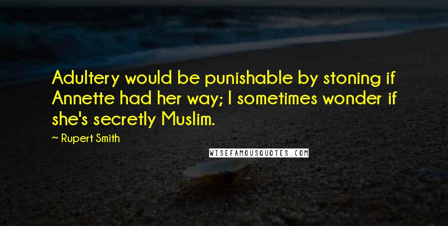 Rupert Smith Quotes: Adultery would be punishable by stoning if Annette had her way; I sometimes wonder if she's secretly Muslim.