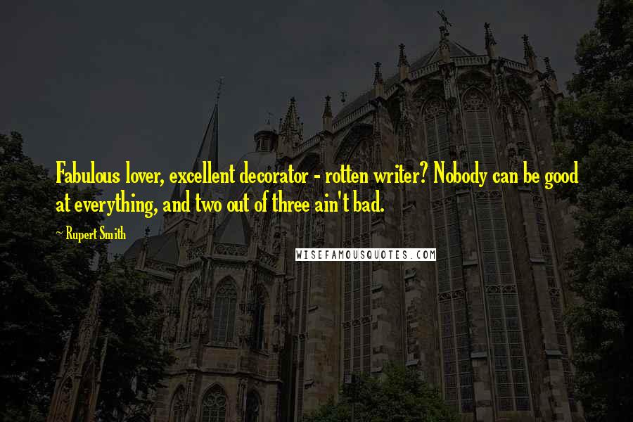 Rupert Smith Quotes: Fabulous lover, excellent decorator - rotten writer? Nobody can be good at everything, and two out of three ain't bad.