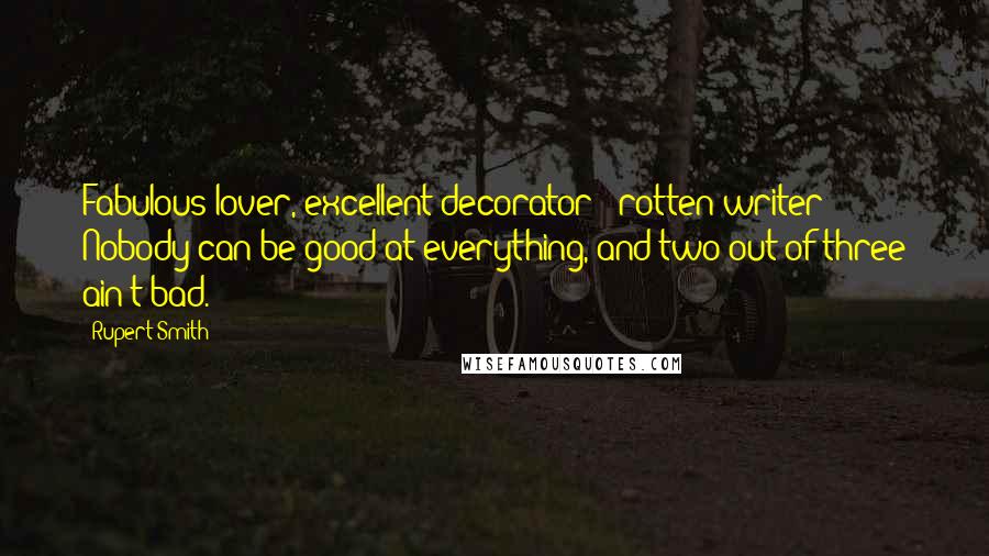 Rupert Smith Quotes: Fabulous lover, excellent decorator - rotten writer? Nobody can be good at everything, and two out of three ain't bad.