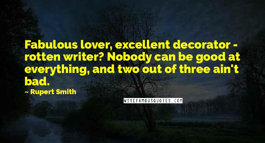 Rupert Smith Quotes: Fabulous lover, excellent decorator - rotten writer? Nobody can be good at everything, and two out of three ain't bad.