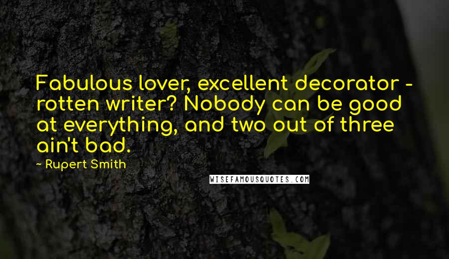 Rupert Smith Quotes: Fabulous lover, excellent decorator - rotten writer? Nobody can be good at everything, and two out of three ain't bad.