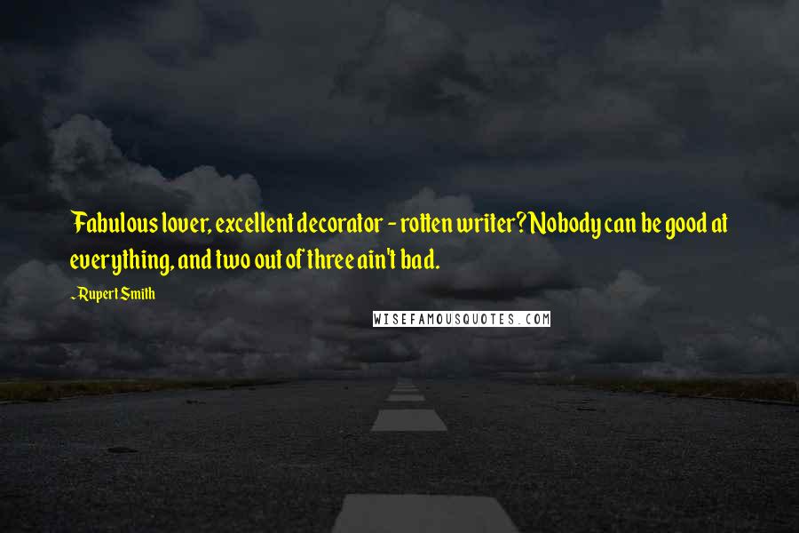 Rupert Smith Quotes: Fabulous lover, excellent decorator - rotten writer? Nobody can be good at everything, and two out of three ain't bad.