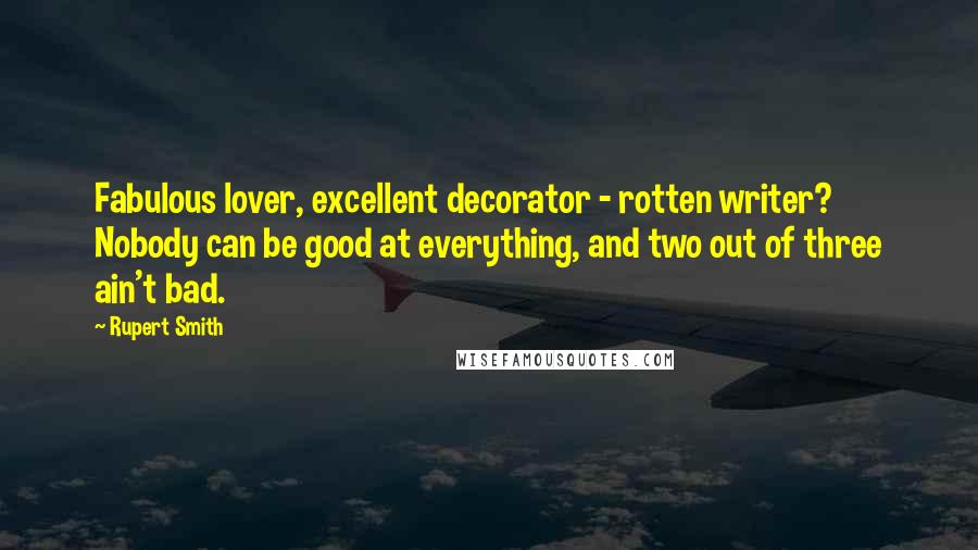 Rupert Smith Quotes: Fabulous lover, excellent decorator - rotten writer? Nobody can be good at everything, and two out of three ain't bad.