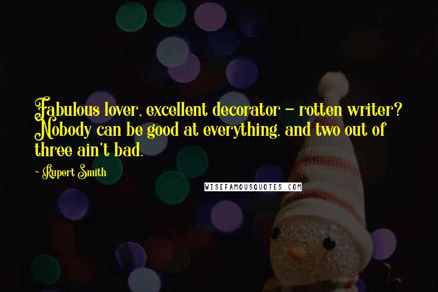 Rupert Smith Quotes: Fabulous lover, excellent decorator - rotten writer? Nobody can be good at everything, and two out of three ain't bad.