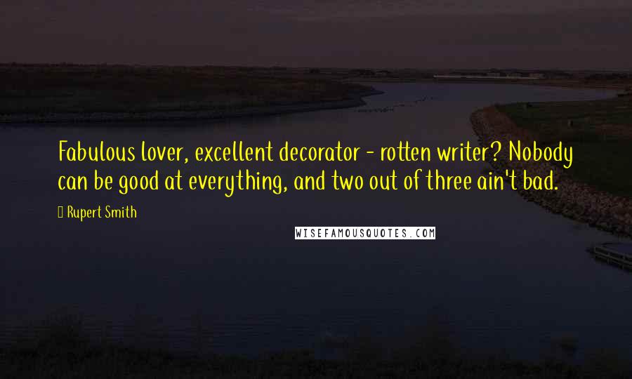 Rupert Smith Quotes: Fabulous lover, excellent decorator - rotten writer? Nobody can be good at everything, and two out of three ain't bad.