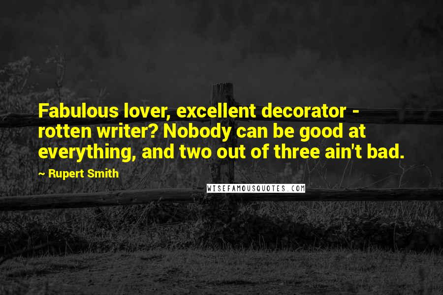 Rupert Smith Quotes: Fabulous lover, excellent decorator - rotten writer? Nobody can be good at everything, and two out of three ain't bad.