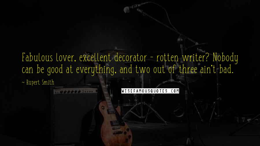 Rupert Smith Quotes: Fabulous lover, excellent decorator - rotten writer? Nobody can be good at everything, and two out of three ain't bad.