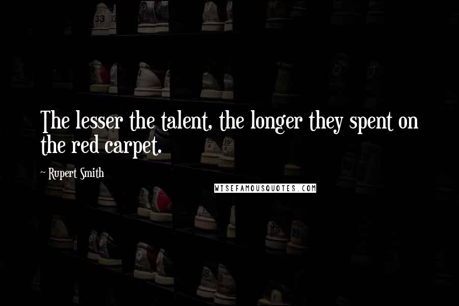 Rupert Smith Quotes: The lesser the talent, the longer they spent on the red carpet.