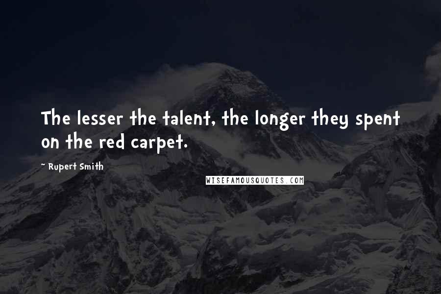 Rupert Smith Quotes: The lesser the talent, the longer they spent on the red carpet.