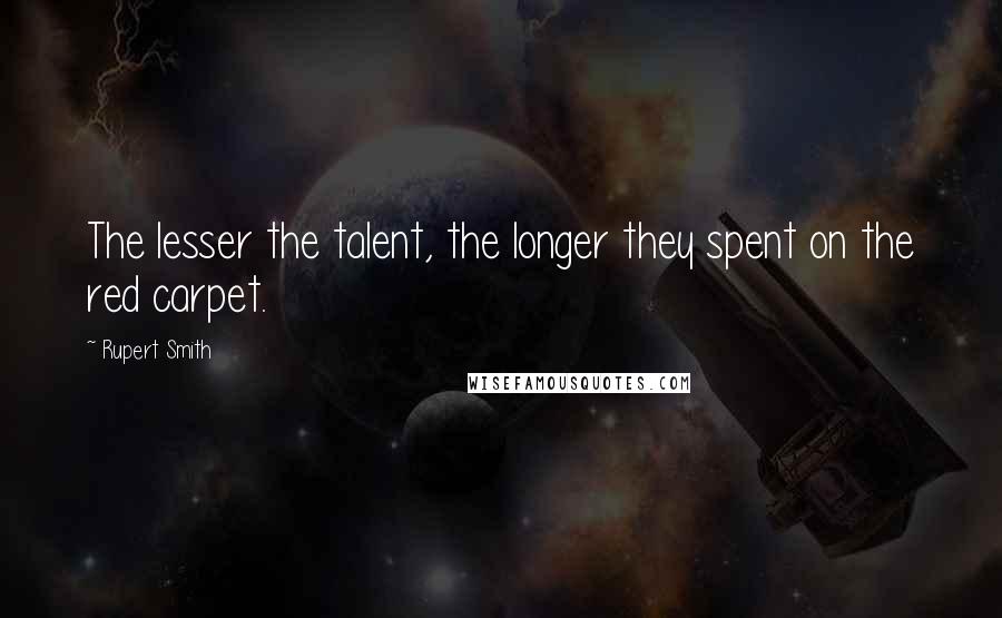 Rupert Smith Quotes: The lesser the talent, the longer they spent on the red carpet.