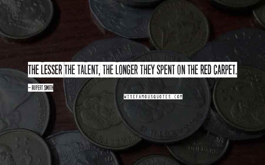 Rupert Smith Quotes: The lesser the talent, the longer they spent on the red carpet.