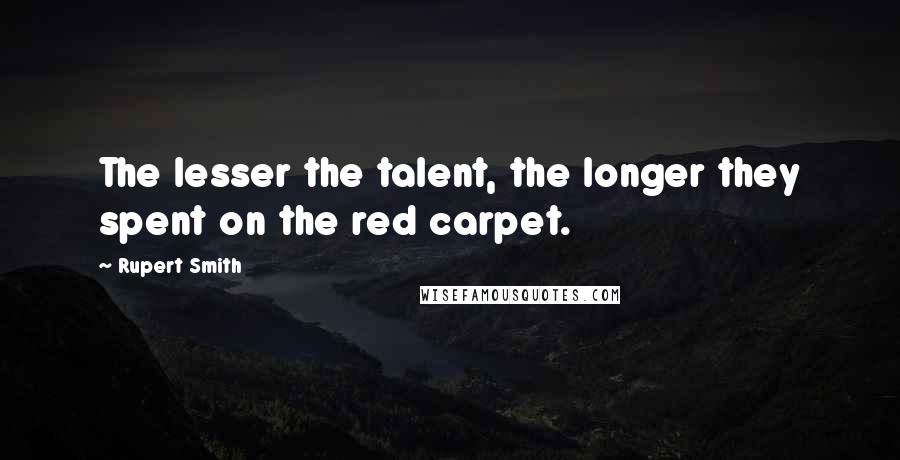 Rupert Smith Quotes: The lesser the talent, the longer they spent on the red carpet.