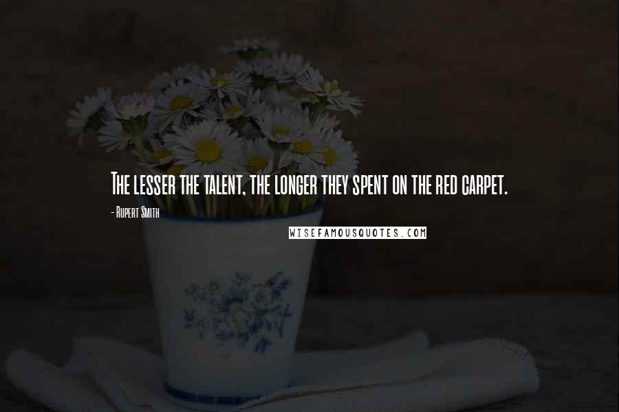 Rupert Smith Quotes: The lesser the talent, the longer they spent on the red carpet.