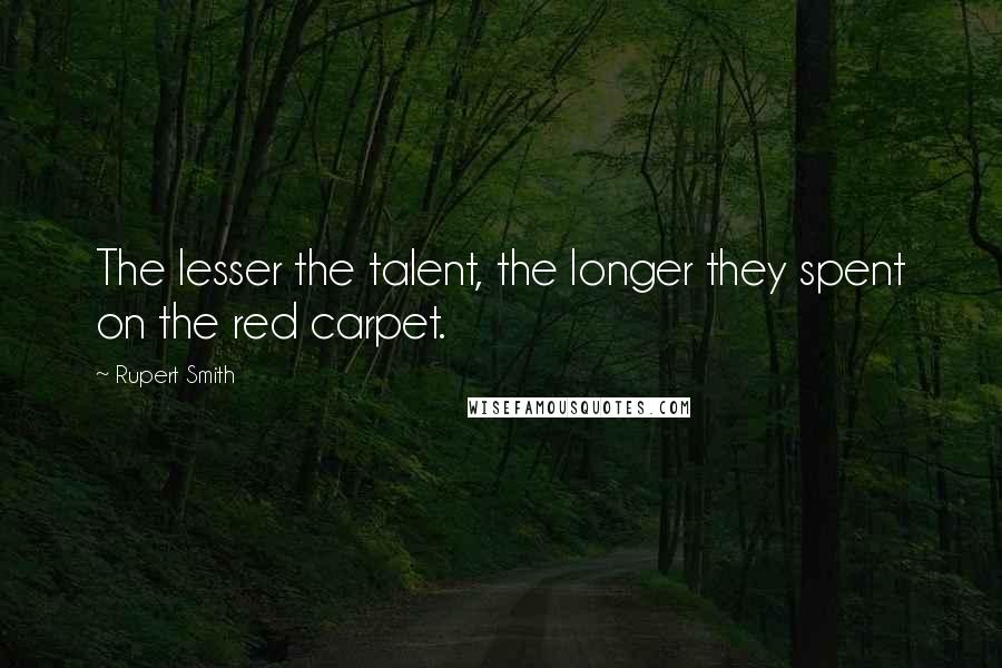 Rupert Smith Quotes: The lesser the talent, the longer they spent on the red carpet.