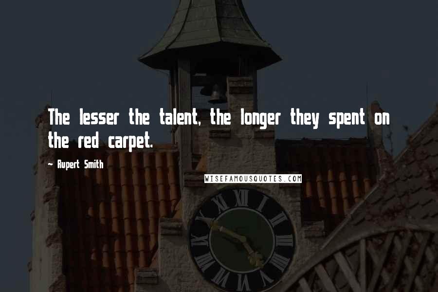 Rupert Smith Quotes: The lesser the talent, the longer they spent on the red carpet.