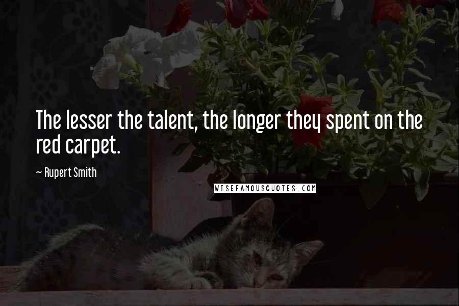 Rupert Smith Quotes: The lesser the talent, the longer they spent on the red carpet.