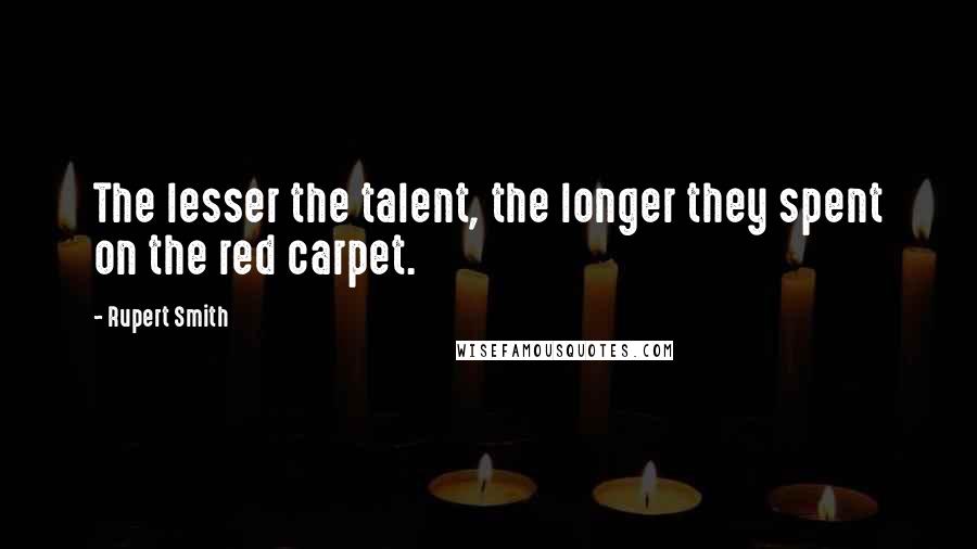 Rupert Smith Quotes: The lesser the talent, the longer they spent on the red carpet.
