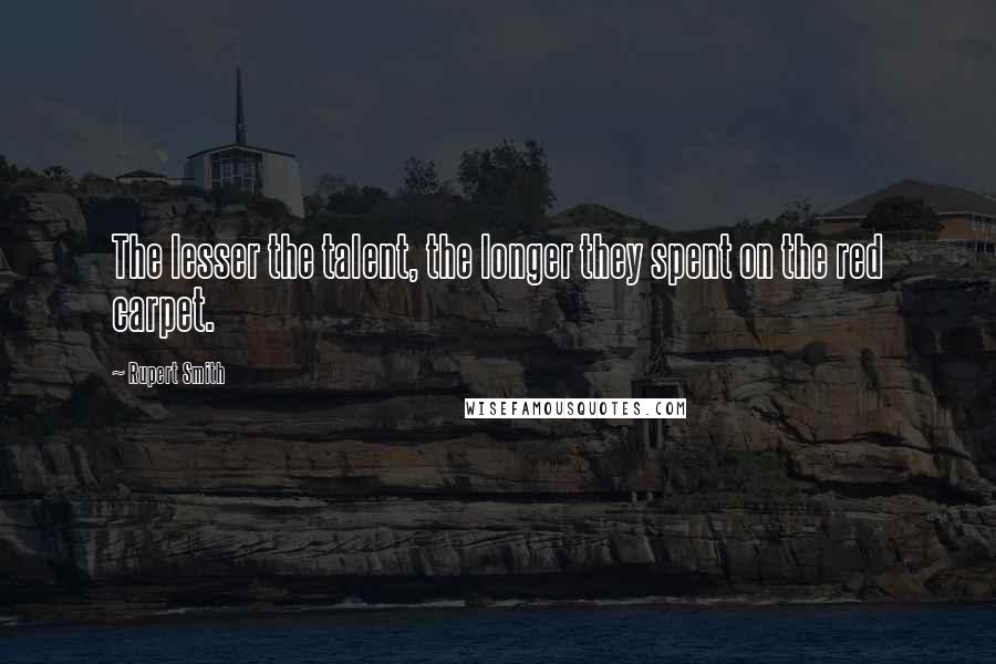 Rupert Smith Quotes: The lesser the talent, the longer they spent on the red carpet.