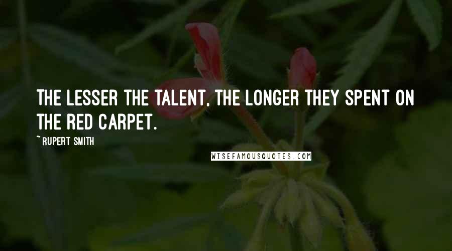 Rupert Smith Quotes: The lesser the talent, the longer they spent on the red carpet.