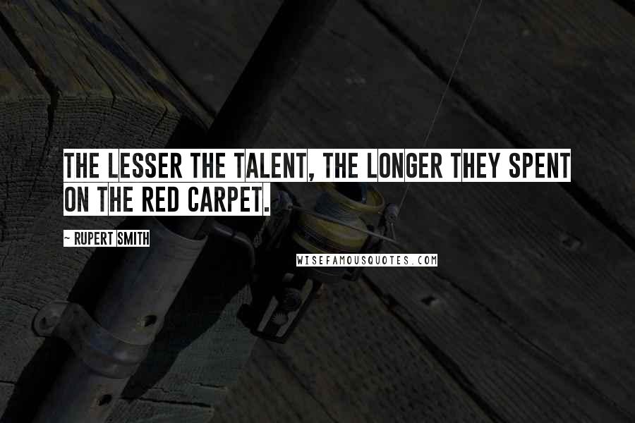 Rupert Smith Quotes: The lesser the talent, the longer they spent on the red carpet.