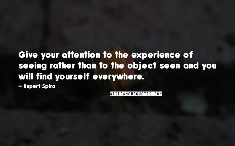 Rupert Spira Quotes: Give your attention to the experience of seeing rather than to the object seen and you will find yourself everywhere.