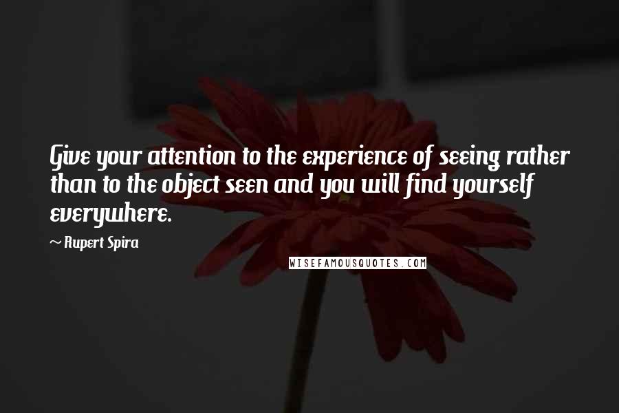 Rupert Spira Quotes: Give your attention to the experience of seeing rather than to the object seen and you will find yourself everywhere.