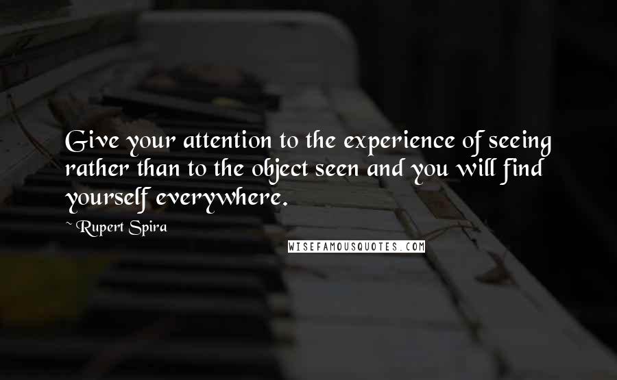 Rupert Spira Quotes: Give your attention to the experience of seeing rather than to the object seen and you will find yourself everywhere.