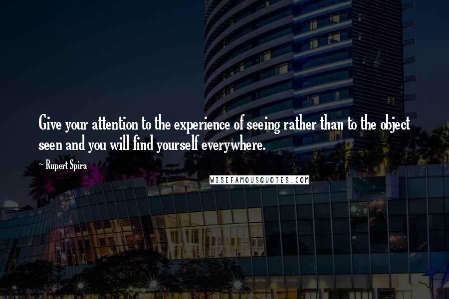 Rupert Spira Quotes: Give your attention to the experience of seeing rather than to the object seen and you will find yourself everywhere.