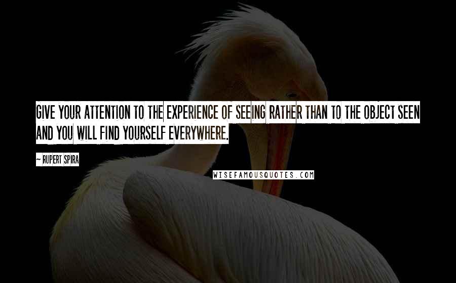 Rupert Spira Quotes: Give your attention to the experience of seeing rather than to the object seen and you will find yourself everywhere.