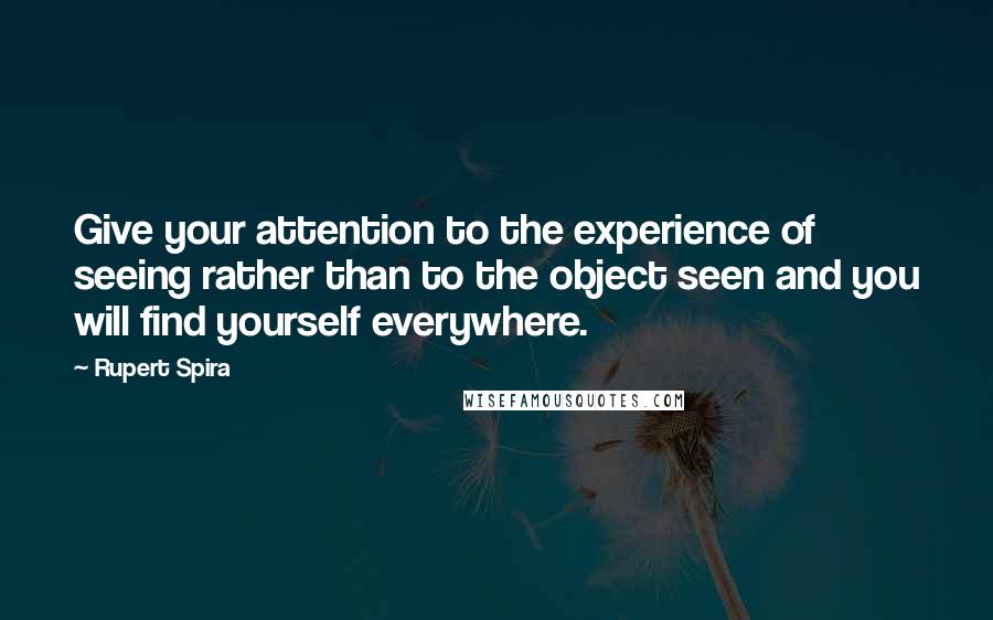 Rupert Spira Quotes: Give your attention to the experience of seeing rather than to the object seen and you will find yourself everywhere.