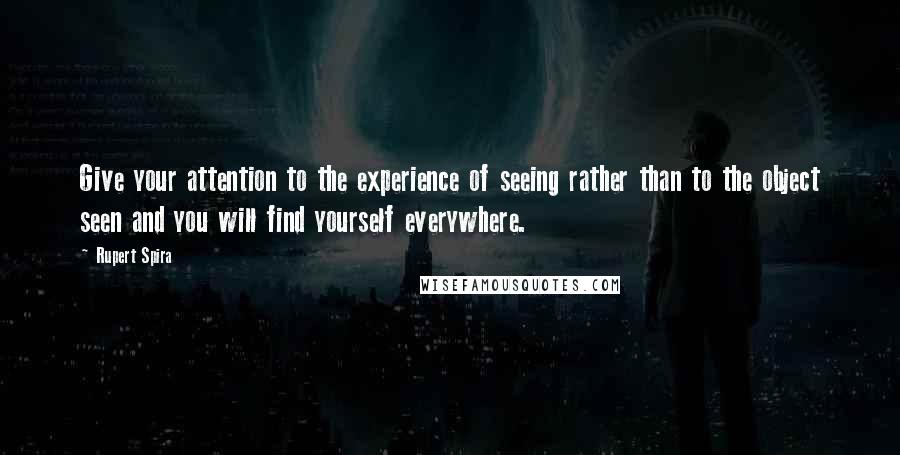 Rupert Spira Quotes: Give your attention to the experience of seeing rather than to the object seen and you will find yourself everywhere.