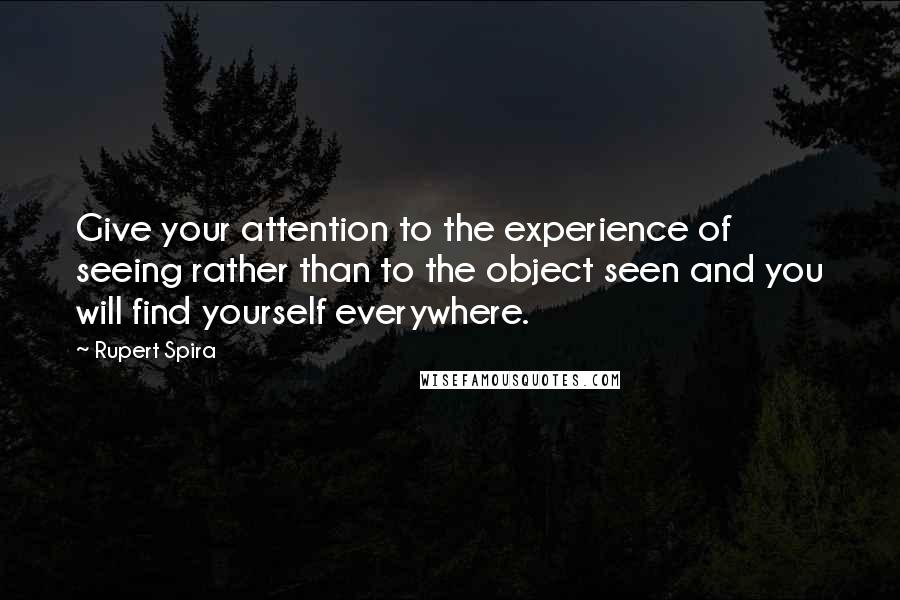 Rupert Spira Quotes: Give your attention to the experience of seeing rather than to the object seen and you will find yourself everywhere.