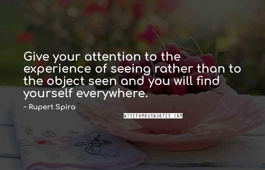 Rupert Spira Quotes: Give your attention to the experience of seeing rather than to the object seen and you will find yourself everywhere.