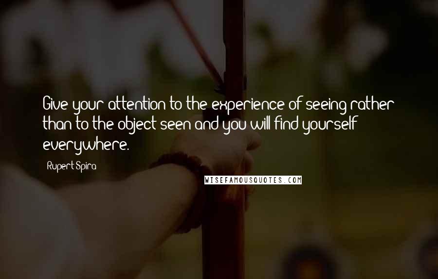 Rupert Spira Quotes: Give your attention to the experience of seeing rather than to the object seen and you will find yourself everywhere.