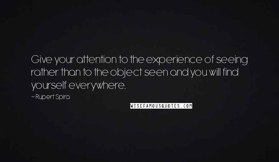 Rupert Spira Quotes: Give your attention to the experience of seeing rather than to the object seen and you will find yourself everywhere.