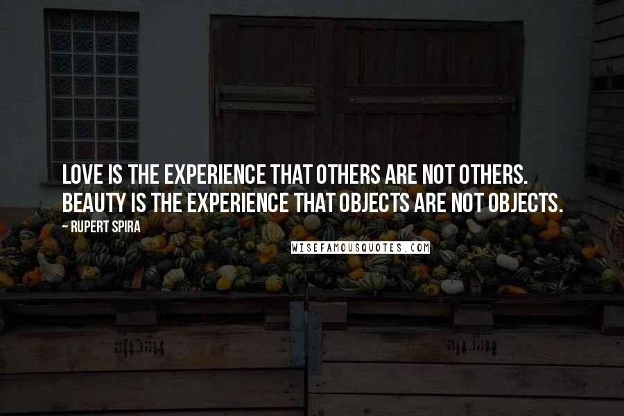 Rupert Spira Quotes: Love is the experience that others are not others. Beauty is the experience that objects are not objects.