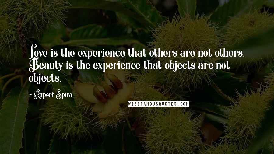 Rupert Spira Quotes: Love is the experience that others are not others. Beauty is the experience that objects are not objects.