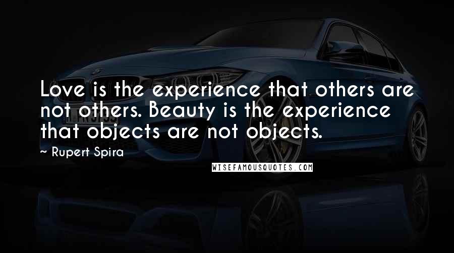 Rupert Spira Quotes: Love is the experience that others are not others. Beauty is the experience that objects are not objects.