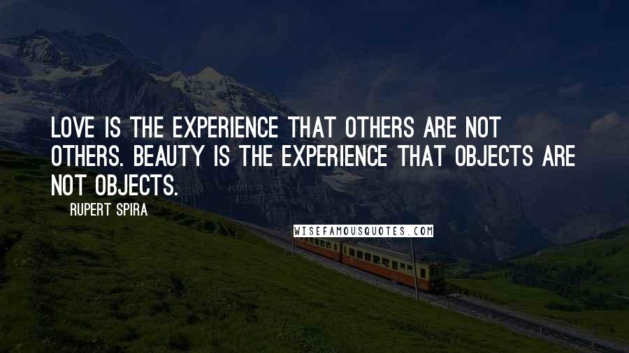 Rupert Spira Quotes: Love is the experience that others are not others. Beauty is the experience that objects are not objects.