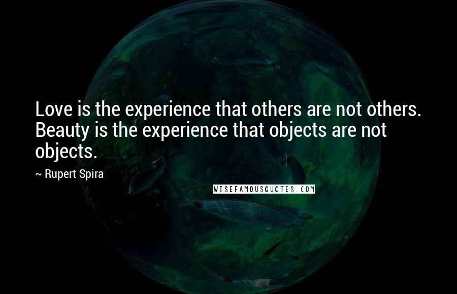 Rupert Spira Quotes: Love is the experience that others are not others. Beauty is the experience that objects are not objects.