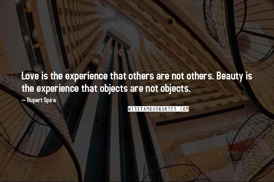 Rupert Spira Quotes: Love is the experience that others are not others. Beauty is the experience that objects are not objects.