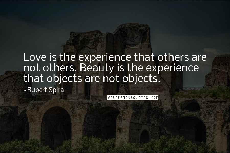 Rupert Spira Quotes: Love is the experience that others are not others. Beauty is the experience that objects are not objects.