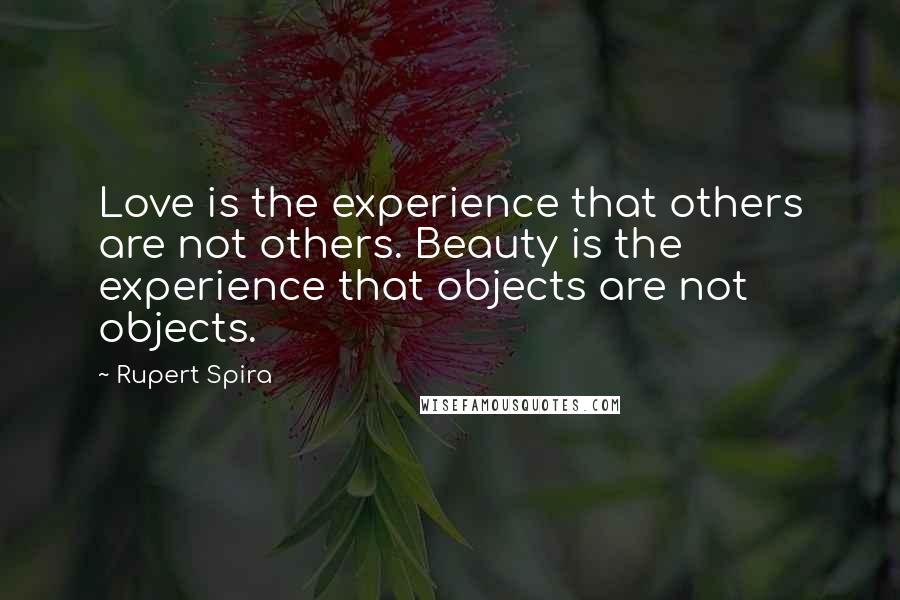 Rupert Spira Quotes: Love is the experience that others are not others. Beauty is the experience that objects are not objects.