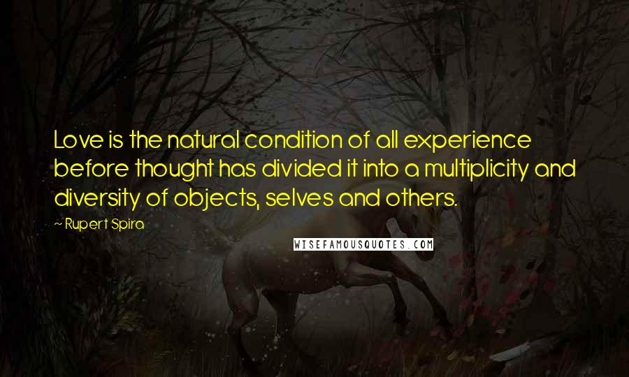 Rupert Spira Quotes: Love is the natural condition of all experience before thought has divided it into a multiplicity and diversity of objects, selves and others.