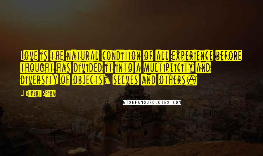 Rupert Spira Quotes: Love is the natural condition of all experience before thought has divided it into a multiplicity and diversity of objects, selves and others.