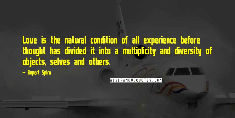 Rupert Spira Quotes: Love is the natural condition of all experience before thought has divided it into a multiplicity and diversity of objects, selves and others.