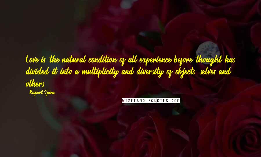 Rupert Spira Quotes: Love is the natural condition of all experience before thought has divided it into a multiplicity and diversity of objects, selves and others.