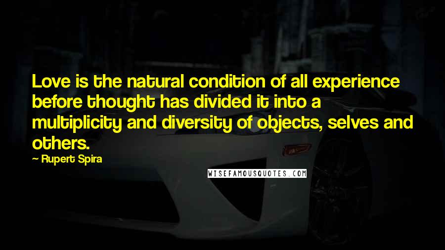 Rupert Spira Quotes: Love is the natural condition of all experience before thought has divided it into a multiplicity and diversity of objects, selves and others.