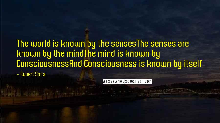 Rupert Spira Quotes: The world is known by the sensesThe senses are known by the mindThe mind is known by ConsciousnessAnd Consciousness is known by itself