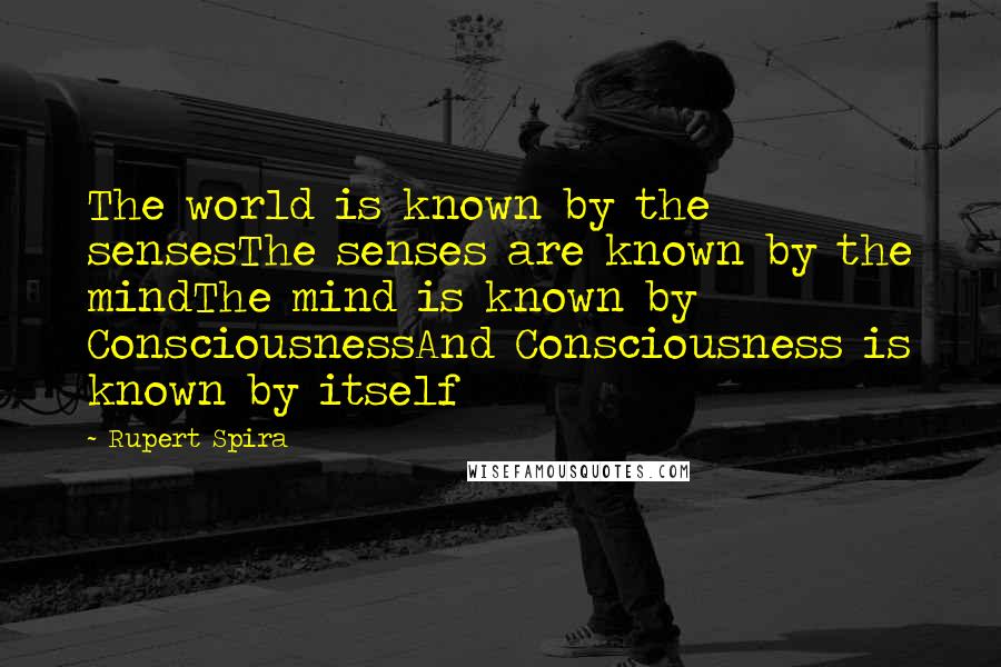 Rupert Spira Quotes: The world is known by the sensesThe senses are known by the mindThe mind is known by ConsciousnessAnd Consciousness is known by itself